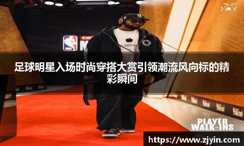 足球明星入场时尚穿搭大赏引领潮流风向标的精彩瞬间